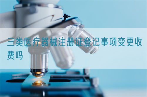三類醫療器械注冊證登記事項變更收費嗎(圖1)