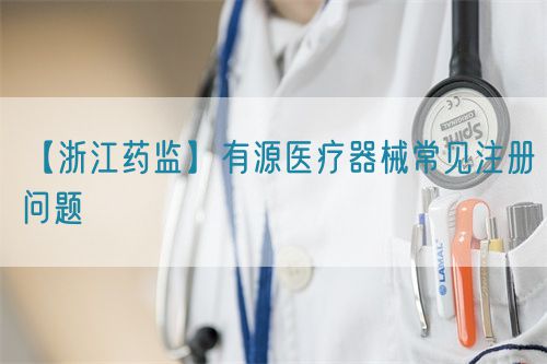 【浙江藥監】有源醫療器械常見注冊問題(圖1)