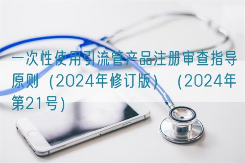 一次性使用引流管產品注冊審查指導原則（2024年修訂版）（2024年第21號）
