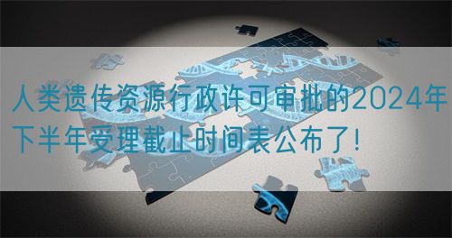 人類遺傳資源行政許可審批的2024年下半年受理截止時間表公布了!(圖1) 人類遺傳資源行政許可審批的2024年下半年受理截止時間表公布了!(圖1)