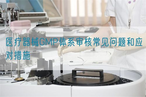醫療器械GMP體系審核常見問題和應對措施(圖1)