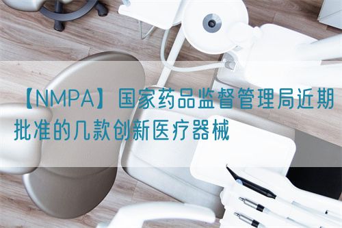 【NMPA】國家藥品監督管理局近期批準的幾款創新醫療器械