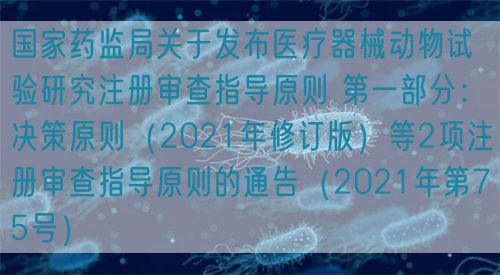 國家藥監局關于發布醫療器械動物試驗研究注冊審查指導原則 第一部分：決策原則（2021年修訂版）等2項注冊審查指導原則的通告（2021年第75號）
