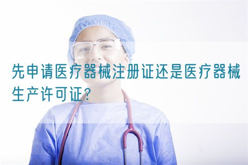 先申請醫(yī)療器械注冊證還是醫(yī)療器械生產(chǎn)許可證?(圖1) 先申請醫(yī)療器械注冊證還是醫(yī)療器械生產(chǎn)許可證?(圖1)
