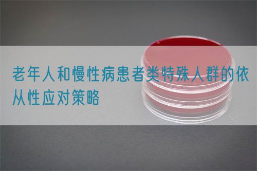 老年人和慢性病患者類特殊人群的依從性應(yīng)對(duì)策略(圖1) 老年人和慢性病患者類特殊人群的依從性應(yīng)對(duì)策略(圖1)