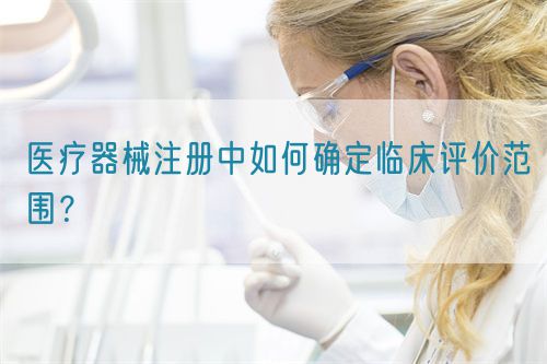 醫療器械注冊中如何確定臨床評價范圍？(圖1)
