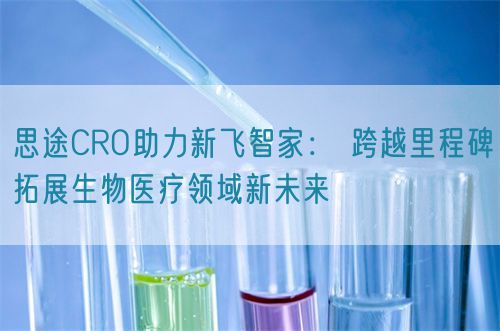 思途CRO助力新飛智家： 跨越里程碑拓展生物醫療領域新未來