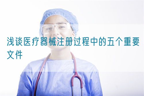 淺談醫療器械注冊過程中的五個重要文件(圖1) 淺談醫療器械注冊過程中的五個重要文件(圖1)