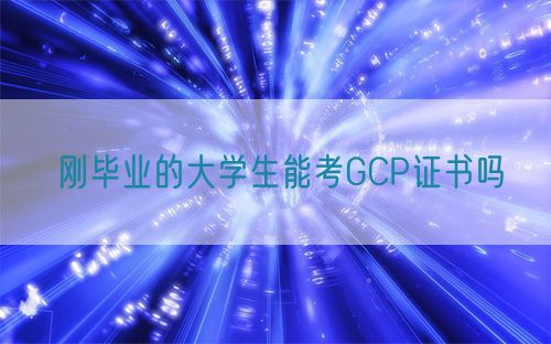 剛畢業的大學生能考GCP證書嗎(圖1)