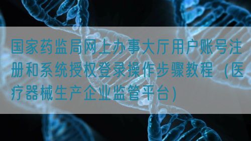 國家藥監局網上辦事大廳用戶賬號注冊和系統授權登錄操作步驟教程（醫療器械生產企業監管平臺）