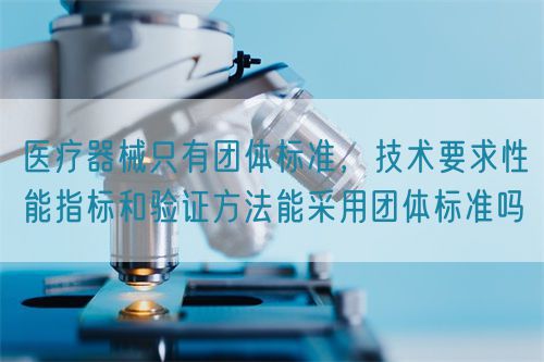 醫(yī)療器械只有團(tuán)體標(biāo)準(zhǔn),技術(shù)要求性能指標(biāo)和驗(yàn)證方法能采用團(tuán)體標(biāo)準(zhǔn)嗎(圖1) 醫(yī)療器械只有團(tuán)體標(biāo)準(zhǔn),技術(shù)要求性能指標(biāo)驗(yàn)證方法能采用團(tuán)體標(biāo)準(zhǔn)嗎(圖1)