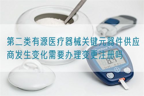 第二類有源醫療器械關鍵元器件供應商發生變化需要辦理變更注冊嗎(圖1)