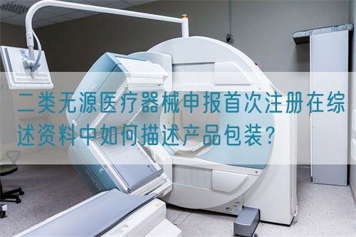 二類無源醫療器械申報首次注冊在綜述資料中如何描述產品包裝？(圖1)
