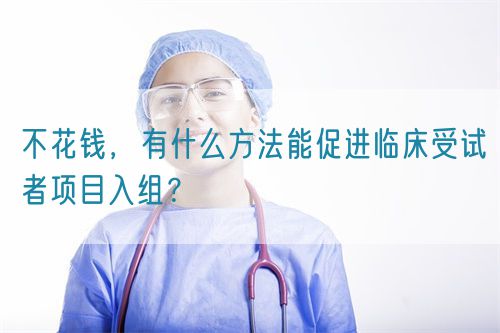 不花錢，有什么方法能促進(jìn)臨床受試者項(xiàng)目入組？(圖1)