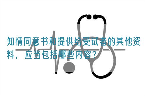 知情同意書和提供給受試者的其他資料，應當包括哪些內容？