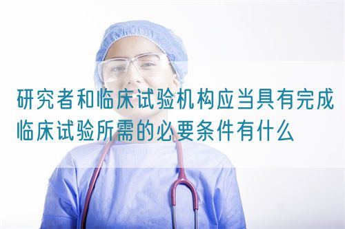 研究者和臨床試驗機構應當具有完成臨床試驗所需的必要條件有什么(圖1)