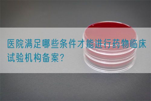 醫(yī)院滿足哪些條件才能進(jìn)行藥物臨床試驗(yàn)機(jī)構(gòu)備案？(圖1)