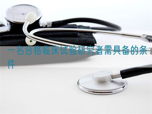 一名合格臨床試驗研究者需具備的條件(圖1) 一名合格臨床試驗研究者需具備的條件(圖1)