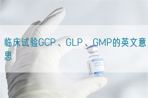 臨床試驗GCP、GLP、GMP的英文意思(圖1)