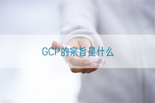 GCP的宗旨是什么(圖1) GCP的宗旨是什么(圖1)