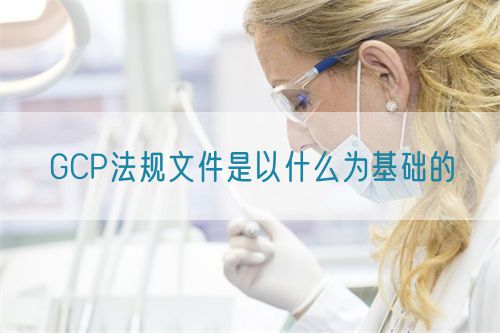 GCP法規文件是以什么為基礎的(圖1) GCP法規文件是以什么為基礎的(圖1)