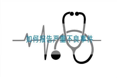 如何報(bào)告嚴(yán)重不良事件(圖1) 如何報(bào)告嚴(yán)重不良事件(圖1)