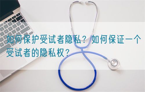 如何保護(hù)受試者隱私？如何保證一個(gè)受試者的隱私權(quán)？