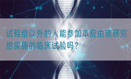 試驗組以外的人能參加本應(yīng)由該研究組實施的臨床試驗嗎?(圖1) 試驗組以外的人能參加本應(yīng)由該研究組實施的臨床試驗嗎?(圖1)