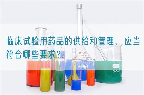 臨床試驗用藥品的供給和管理，應當符合哪些要求？(圖1)