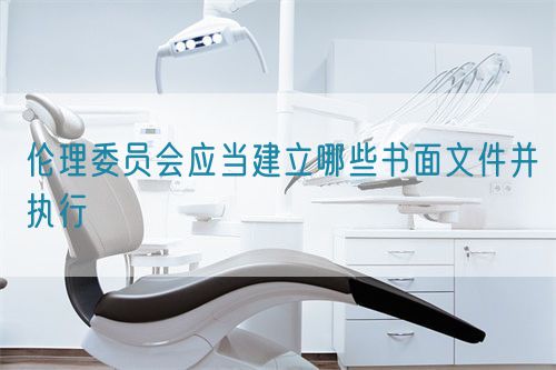 倫理委員會應當建立哪些書面文件并執行(圖1) 倫理委員會應當建立哪些書面文件并執行(圖1)