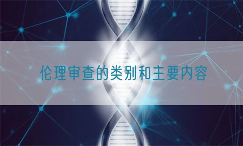 倫理審查的類別和主要內容(圖1) 倫理審查的類別和主要內容(圖1)