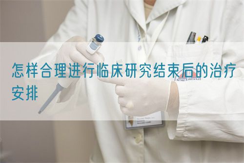 怎樣合理進行臨床研究結束后的治療安排(圖1) 怎樣合理進行臨床研究結束后的治療安排(圖1)
