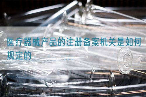 醫療器械產品的注冊備案機關是如何規定的(圖1)