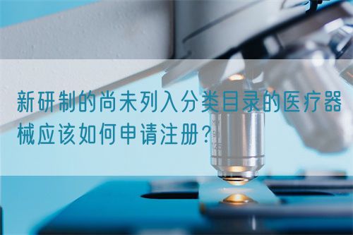 新研制的尚未列入分類目錄的醫療器械應該如何申請注冊？(圖1)