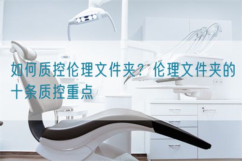 如何質(zhì)控倫理文件夾？倫理文件夾的十條質(zhì)控重點(圖1)