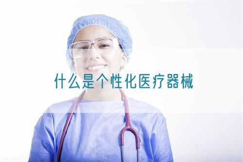 什么是個性化醫療器械(圖1) 什么是個性化醫療器械(圖1)