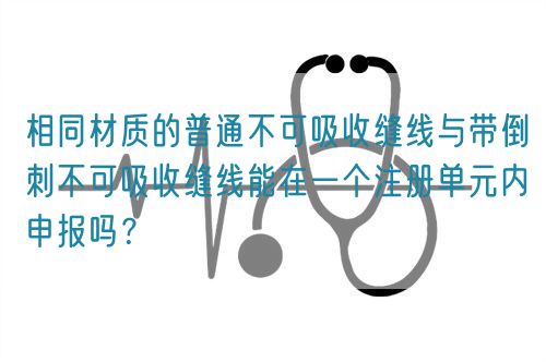相同材質的普通不可吸收縫線與帶倒刺不可吸收縫線能在一個注冊單元內申報嗎？(圖1)