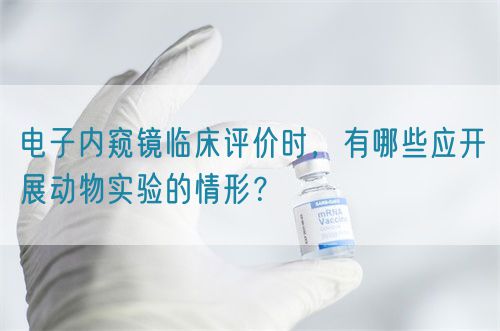 電子內(nèi)窺鏡臨床評(píng)價(jià)時(shí)，有哪些應(yīng)開(kāi)展動(dòng)物實(shí)驗(yàn)的情形？(圖1)