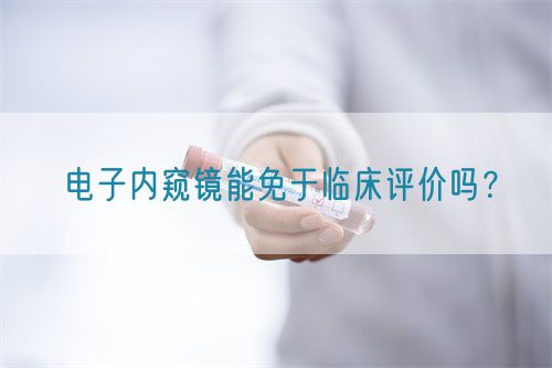 電子內窺鏡能免于臨床評價嗎?(圖1) 電子內窺鏡能免于臨床評價嗎?(圖1)