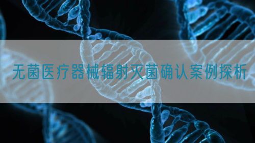 無菌醫療器械輻射滅菌確認案例探析
