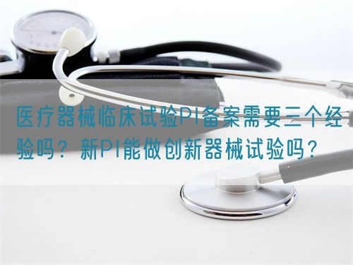 醫療器械臨床試驗PI備案需要三個經驗嗎？新PI能做創新器械試驗嗎？(圖1)