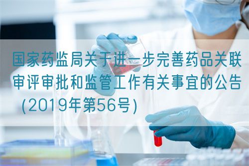 國家藥監局關于進一步完善藥品關聯審評審批和監管工作有關事宜的公告（2019年第56號）