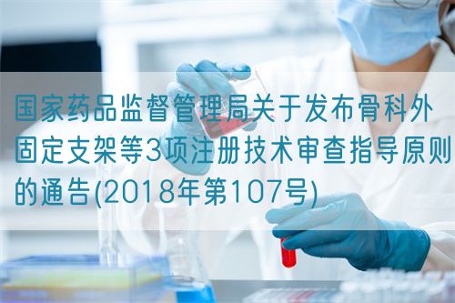 國家藥品監督管理局關于發布骨科外固定支架等3項注冊技術審查指導原則的通告(2018年第107號)