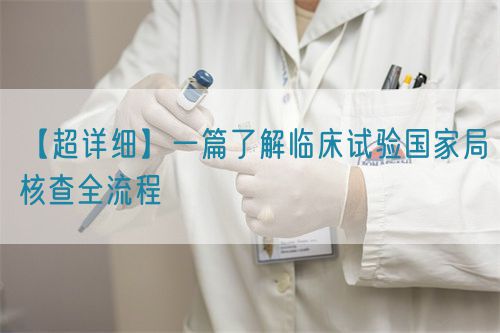 【超詳細(xì)】一篇了解臨床試驗(yàn)國家局核查全流程(圖1) 【超詳細(xì)】一篇了解臨床試驗(yàn)國家局核查全流程(圖1)