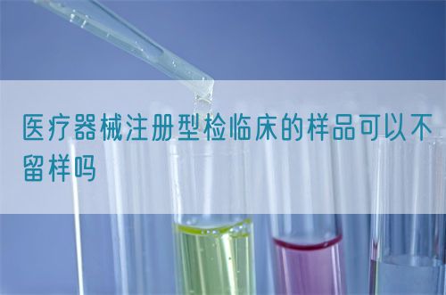 醫療器械注冊型檢臨床的樣品可以不留樣嗎