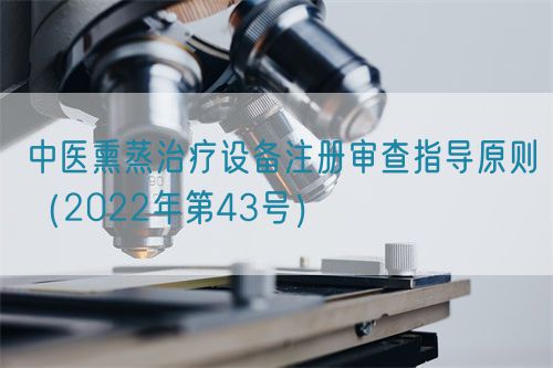 中醫熏蒸治療設備注冊審查指導原則（2022年第43號）