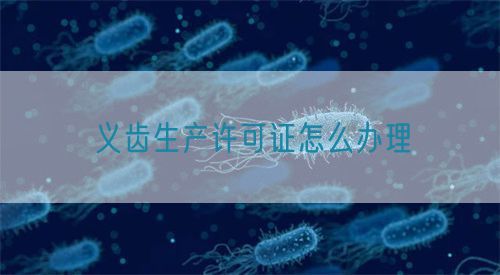 義齒生產(chǎn)許可證怎么辦理(圖1) 義齒生產(chǎn)許可證怎么辦理(圖1)