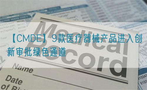 【CMDE】9款醫療器械產品進入創新審批綠色通道(圖1)