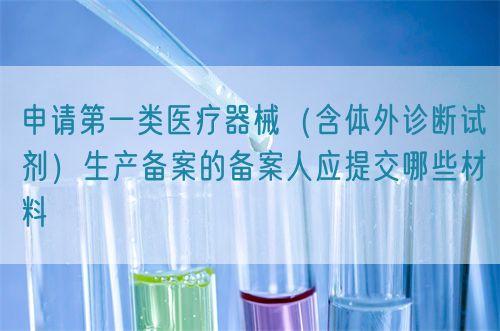 申請第一類醫療器械（含體外診斷試劑）生產備案的備案人應提交哪些材料(圖1)