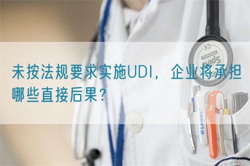 未按法規(guī)要求實施UDI，企業(yè)將承擔哪些直接后果？(圖1)